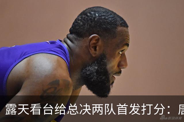 露天看台给总决两队首发打分：唐斯A+最高 文班亚马C-最低 大头B-